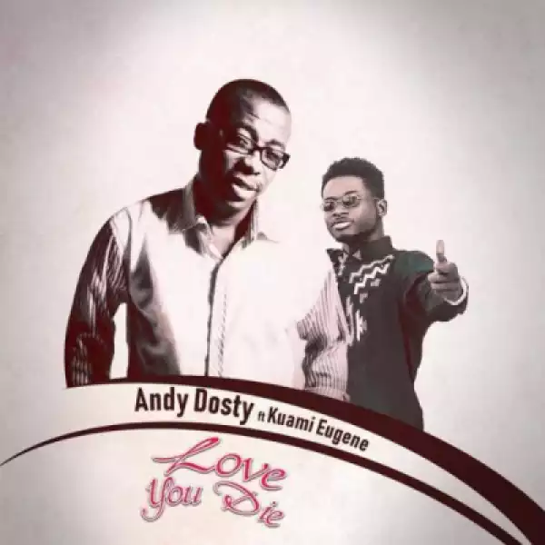 Andy Dosty - Love You Die ft. Kuami Eugene
